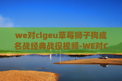 we对clgeu草莓狮子狗成名战经典战役视频-WE对CLG的战术分析与未来展望