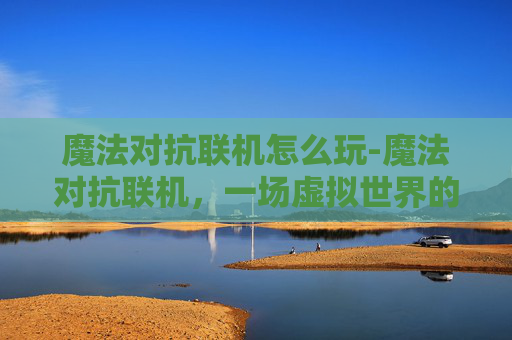 魔法对抗联机怎么玩-魔法对抗联机，一场虚拟世界的奇幻对决