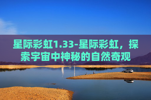 星际彩虹1.33-星际彩虹，探索宇宙中神秘的自然奇观