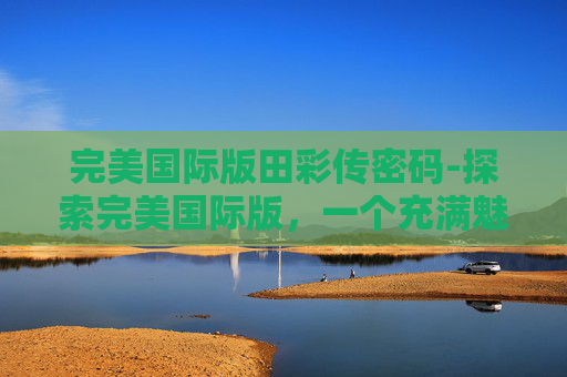 完美国际版田彩传密码-探索完美国际版，一个充满魅力的虚拟世界