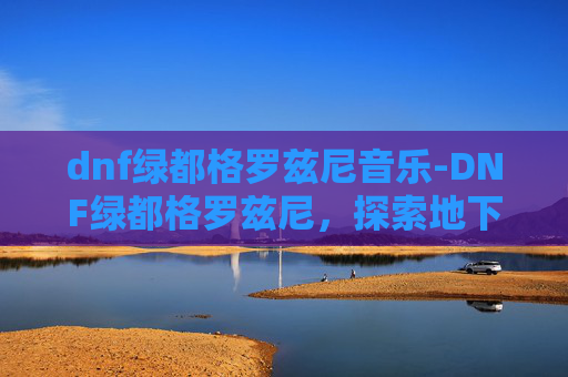 dnf绿都格罗兹尼音乐-DNF绿都格罗兹尼，探索地下城与勇士中隐藏的奇迹