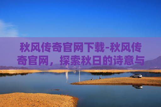 秋风传奇官网下载-秋风传奇官网，探索秋日的诗意与浪漫