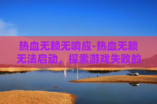 热血无赖无响应-热血无赖无法启动，探索游戏失败的常见原因与解决策略
