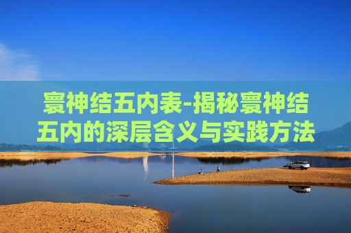 寰神结五内表-揭秘寰神结五内的深层含义与实践方法
