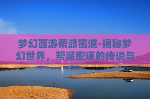 梦幻西游帮派密道-揭秘梦幻世界，帮派密道的传说与现实