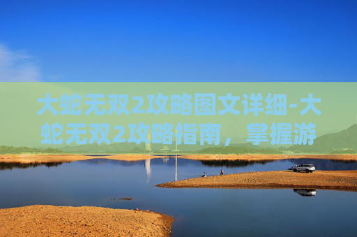 大蛇无双2攻略图文详细-大蛇无双2攻略指南，掌握游戏精髓，成为无双之王