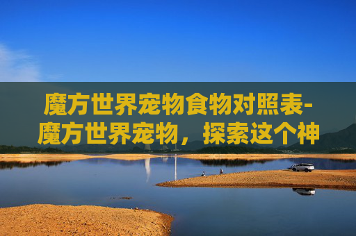 魔方世界宠物食物对照表-魔方世界宠物，探索这个神秘世界的奇妙伙伴