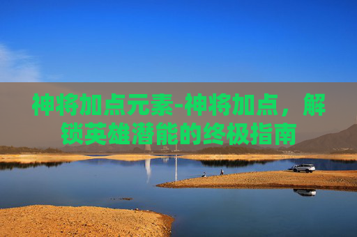 神将加点元素-神将加点，解锁英雄潜能的终极指南