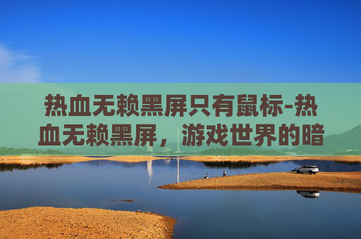 热血无赖黑屏只有鼠标-热血无赖黑屏，游戏世界的暗流涌动