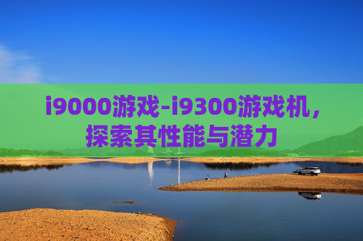 i9000游戏-i9300游戏机，探索其性能与潜力