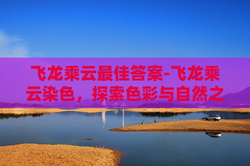飞龙乘云最佳答案-飞龙乘云染色，探索色彩与自然之美的奇妙结合