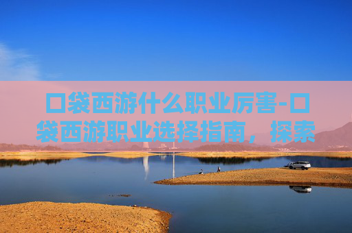 口袋西游什么职业厉害-口袋西游职业选择指南，探索各职业的优劣与策略