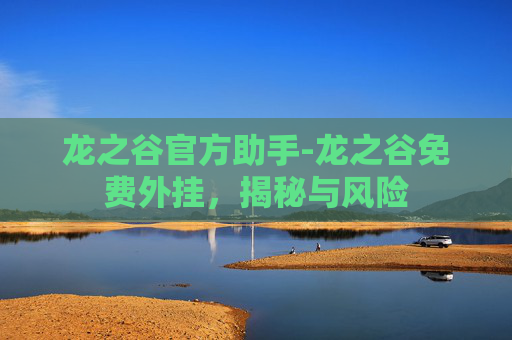 龙之谷官方助手-龙之谷免费外挂，揭秘与风险
