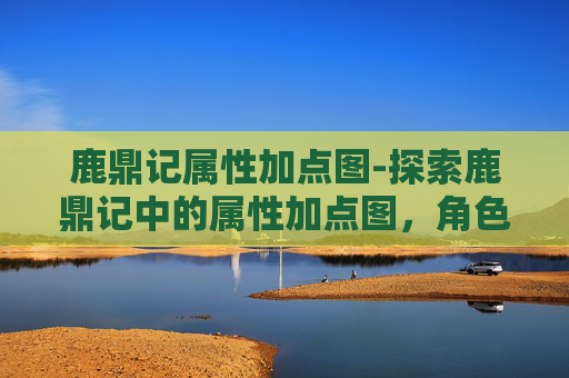 鹿鼎记属性加点图-探索鹿鼎记中的属性加点图，角色成长与策略的奥秘