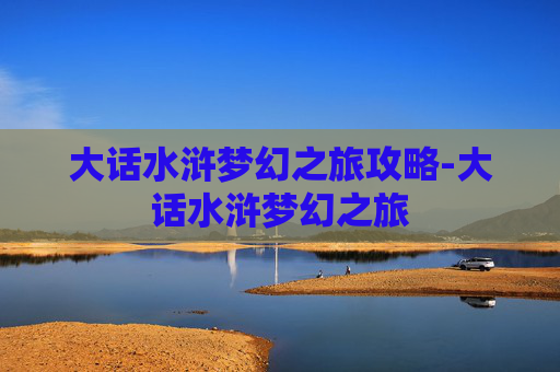 大话水浒梦幻之旅攻略-大话水浒梦幻之旅