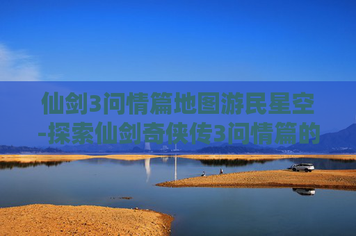 仙剑3问情篇地图游民星空-探索仙剑奇侠传3问情篇的奇幻地图