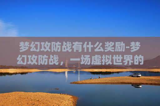 梦幻攻防战有什么奖励-梦幻攻防战，一场虚拟世界的较量