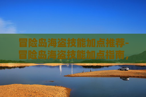 冒险岛海盗技能加点推荐-冒险岛海盗技能加点指南，掌握战斗的艺术