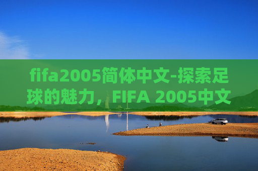 fifa2005简体中文-探索足球的魅力，FIFA 2005中文版的下载与体验