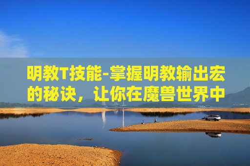 明教T技能-掌握明教输出宏的秘诀，让你在魔兽世界中如虎添翼