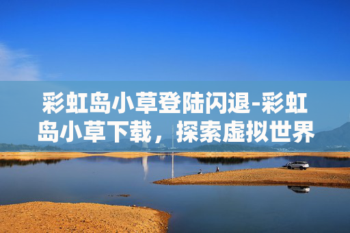 彩虹岛小草登陆闪退-彩虹岛小草下载，探索虚拟世界的奇妙之旅