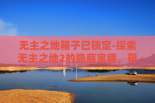 无主之地箱子已锁定-探索无主之地2的隐藏宝藏，箱子的秘密