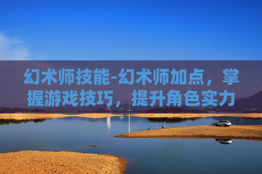 幻术师技能-幻术师加点，掌握游戏技巧，提升角色实力