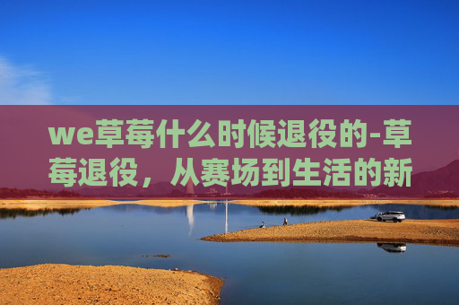 we草莓什么时候退役的-草莓退役，从赛场到生活的新篇章