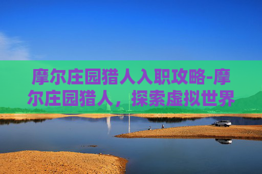摩尔庄园猎人入职攻略-摩尔庄园猎人，探索虚拟世界的冒险之旅