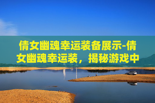 倩女幽魂幸运装备展示-倩女幽魂幸运装，揭秘游戏中的隐藏宝藏