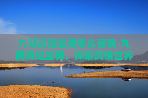 九阴真经坐骑怎么召唤-九阴真经坐骑，探索武侠世界的独特伙伴