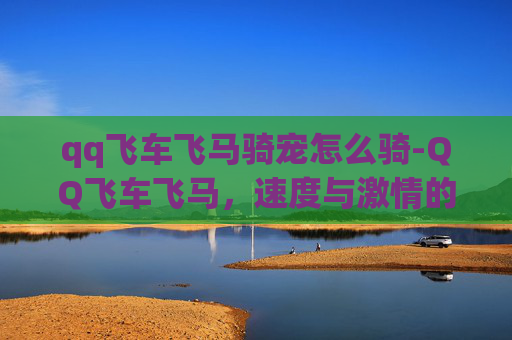 qq飞车飞马骑宠怎么骑-QQ飞车飞马，速度与激情的完美融合