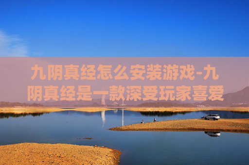 九阴真经怎么安装游戏-九阴真经是一款深受玩家喜爱的武侠题材角色扮演游戏，其丰富的剧情和独特的战斗系统吸引了无数玩家。然而，对于许多新手玩家来说，如何安装九阴真经成为了一个难题。接下来，我将为您详细介绍九阴真经的安装步骤