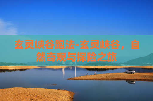 玄灵峡谷跑法-玄灵峡谷，自然奇观与探险之旅