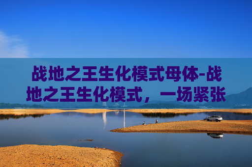 战地之王生化模式母体-战地之王生化模式，一场紧张刺激的生存挑战