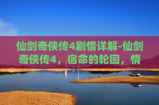 仙剑奇侠传4剧情详解-仙剑奇侠传4，宿命的轮回，情深似海