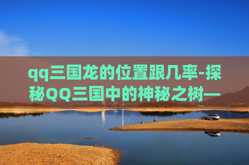 qq三国龙的位置跟几率-探秘QQ三国中的神秘之树——龙之树