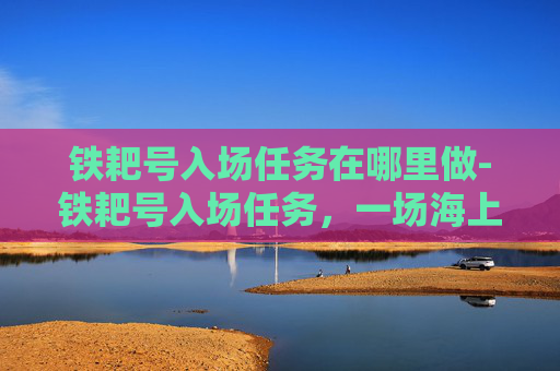 铁耙号入场任务在哪里做-铁耙号入场任务，一场海上的决战