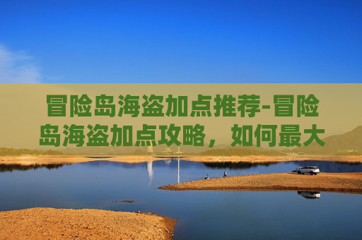 冒险岛海盗加点推荐-冒险岛海盗加点攻略，如何最大化你的游戏表现