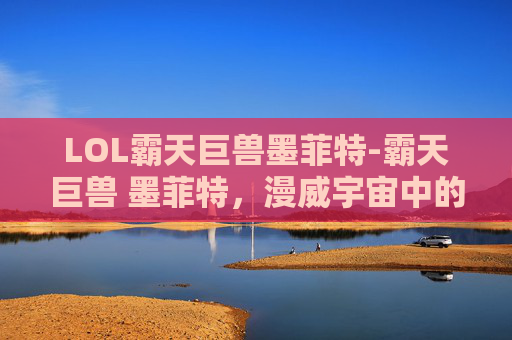 LOL霸天巨兽墨菲特-霸天巨兽 墨菲特，漫威宇宙中的终极力量