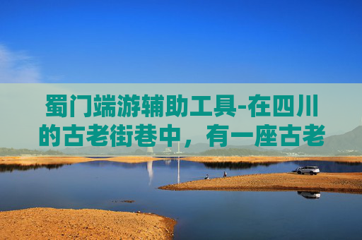 蜀门端游辅助工具-在四川的古老街巷中，有一座古老的城门，名为蜀门。这座城门不仅见证了四川的历史变迁，也承载了无数人的情感与记忆。每当夜幕降临，蜀门便会被一盏盏灯笼点亮，仿佛是一道道穿越时空的桥梁，将过去与现在紧密相连