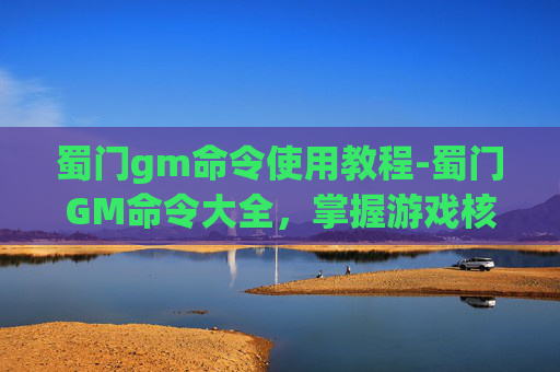 蜀门gm命令使用教程-蜀门GM命令大全，掌握游戏核心技能，提升游戏体验