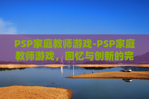 PSP家庭教师游戏-PSP家庭教师游戏，回忆与创新的完美融合