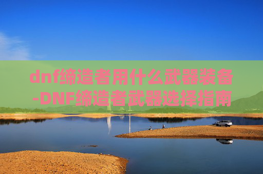 dnf缔造者用什么武器装备-DNF缔造者武器选择指南