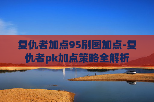 复仇者加点95刷图加点-复仇者pk加点策略全解析
