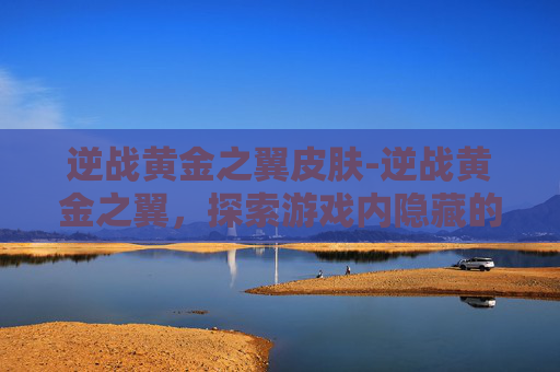逆战黄金之翼皮肤-逆战黄金之翼，探索游戏内隐藏的宝藏