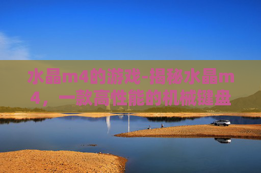 水晶m4的游戏-揭秘水晶m4，一款高性能的机械键盘评测