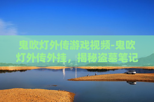 鬼吹灯外传游戏视频-鬼吹灯外传外挂，揭秘盗墓笔记中的神秘外挂
