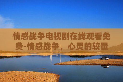 情感战争电视剧在线观看免费-情感战争，心灵的较量与和解