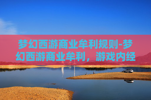 梦幻西游商业牟利规则-梦幻西游商业牟利，游戏内经济与玩家权益的平衡